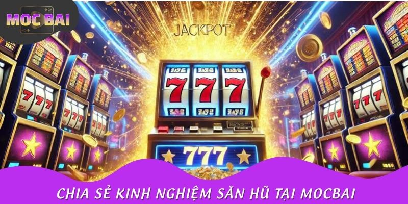 Người chơi chuyên nghiệp chia sẻ kinh nghiệm săn hũ tại Mocbai